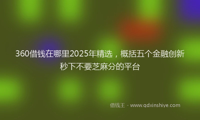 360借钱在哪里2025年精选，概括五个金融创新秒下不要芝麻分的平台