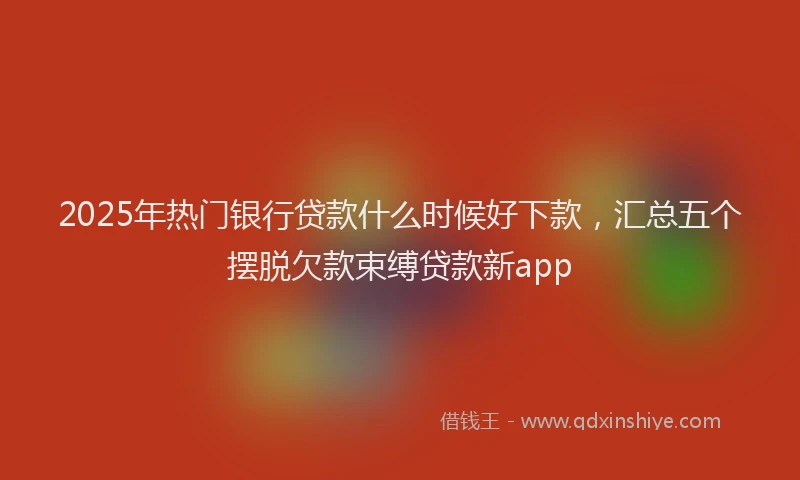 2025年热门银行贷款什么时候好下款,汇总五个摆脱欠款束缚贷款新app
