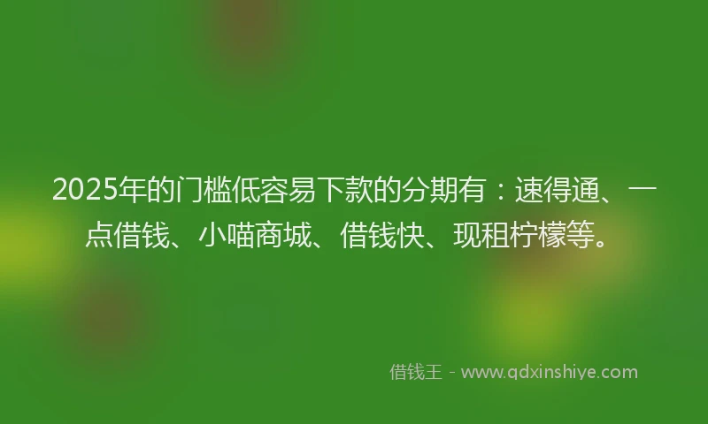2025年的门槛低容易下款的分期有:速得通、一点借钱、小喵商城、借钱快、现租柠檬等。