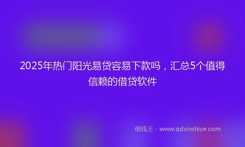 2025年热门阳光易贷容易下款吗,汇总5个值得信赖的借贷软件
