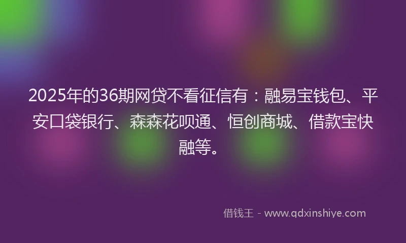 2025年的36期网贷不看征信有：融易宝钱包、平安口袋银行、森森花呗通、恒创商城、借款宝快融等。