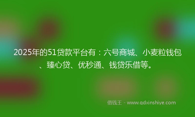 2025年的51贷款平台有:六号商城、小麦粒钱包、臻心贷、优秒通、钱贷乐借等。