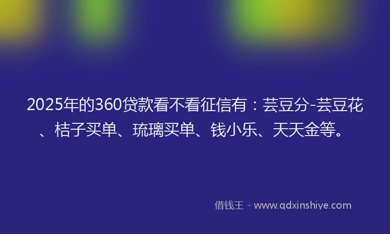 2025年的360贷款看不看征信有：芸豆分-芸豆花、桔子买单、琉璃买单、钱小乐、天天金等。