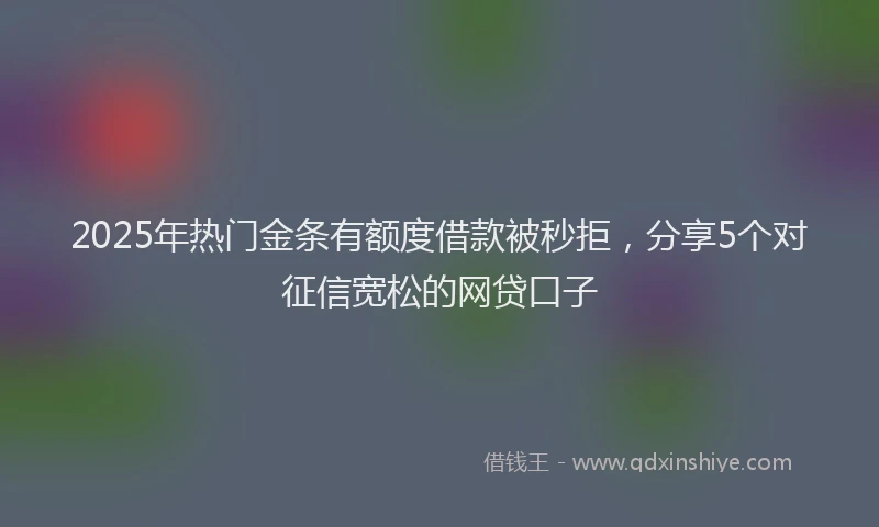2025年热门金条有额度借款被秒拒，分享5个对征信宽松的网贷口子