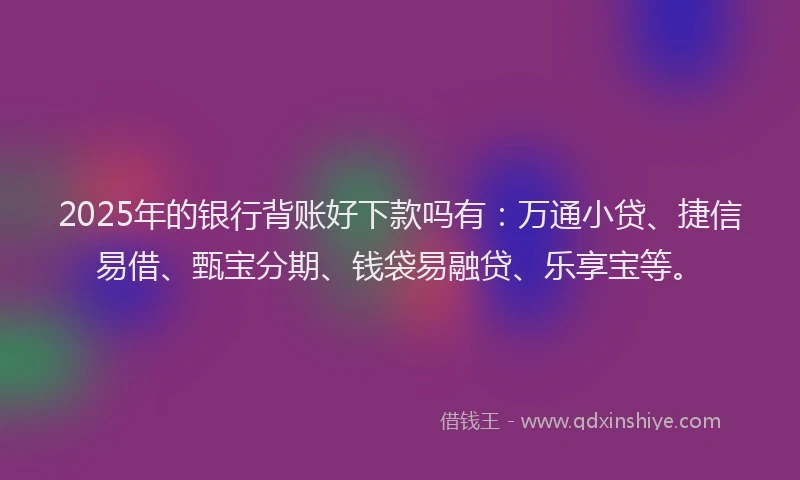 2025年的银行背账好下款吗有:万通小贷、捷信易借、甄宝分期、钱袋易融贷、乐享宝等。
