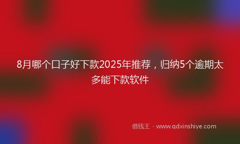 8月哪个口子好下款2025年推荐,归纳5个逾期太多能下款软件