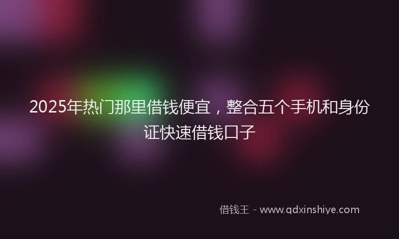 2025年热门那里借钱便宜，整合五个手机和身份证快速借钱口子