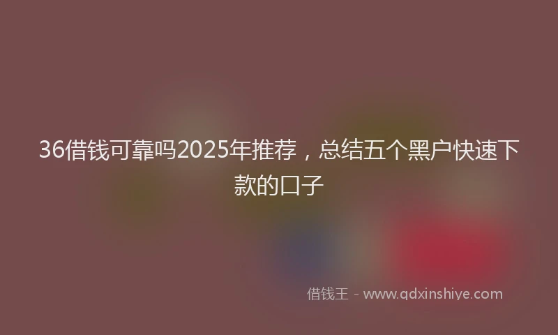 36借钱可靠吗2025年推荐，总结五个黑户快速下款的口子