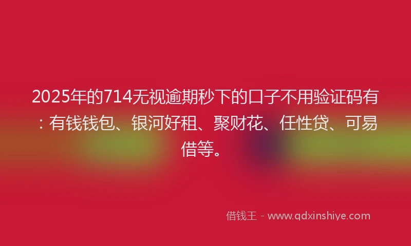 2025年的714无视逾期秒下的口子不用验证码有：有钱钱包、银河好租、聚财花、任性贷、可易借等。