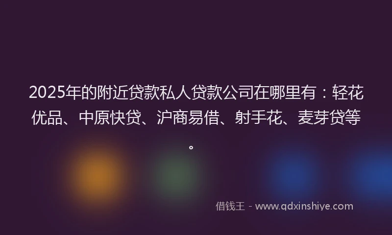 2025年的附近贷款私人贷款公司在哪里有：轻花优品、中原快贷、沪商易借、射手花、麦芽贷等。
