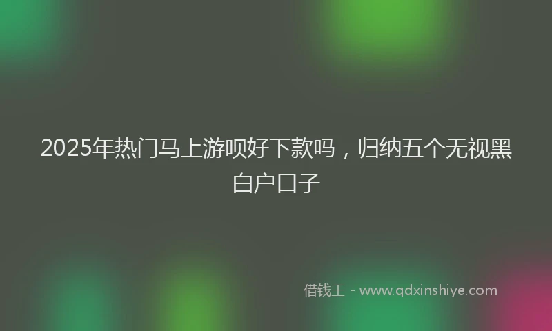 2025年热门马上游呗好下款吗，归纳五个无视黑白户口子