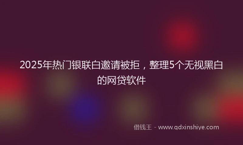 2025年热门银联白邀请被拒，整理5个无视黑白的网贷软件