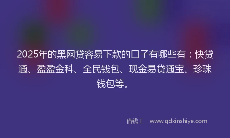 2025年的黑网贷容易下款的口子有哪些有：快贷通、盈盈金科、全民钱包、现金易贷通宝、珍珠钱包等。