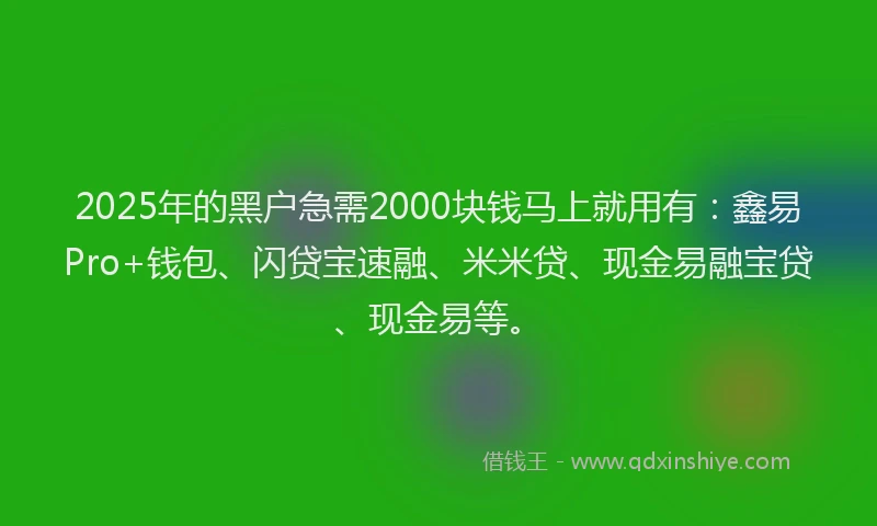 2025年的黑户急需2000块钱马上就用有：鑫易Pro+钱包、闪贷宝速融、米米贷、现金易融宝贷、现金易等。