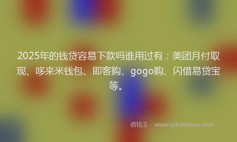 2025年的钱贷容易下款吗谁用过有:美团月付取现、哆来米钱包、即客购、gogo购、闪借易贷宝等。