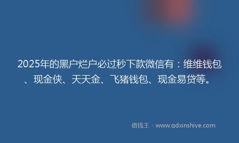 2025年的黑户烂户必过秒下款微信有：维维钱包、现金侠、天天金、飞猪钱包、现金易贷等。