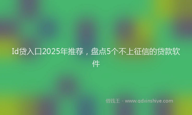 Id贷入口2025年推荐，盘点5个不上征信的贷款软件