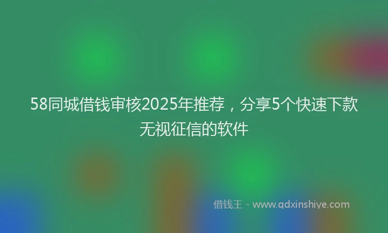 58同城借钱审核2025年推荐，分享5个快速下款无视征信的软件
