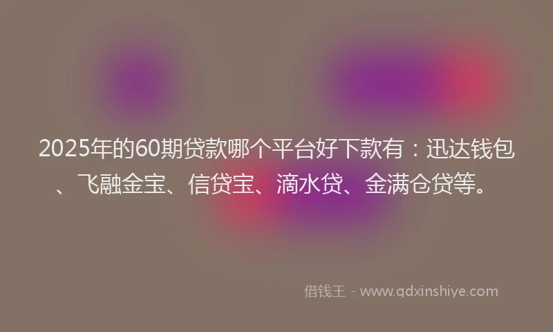 2025年的60期贷款哪个平台好下款有：迅达钱包、飞融金宝、信贷宝、滴水贷、金满仓贷等。
