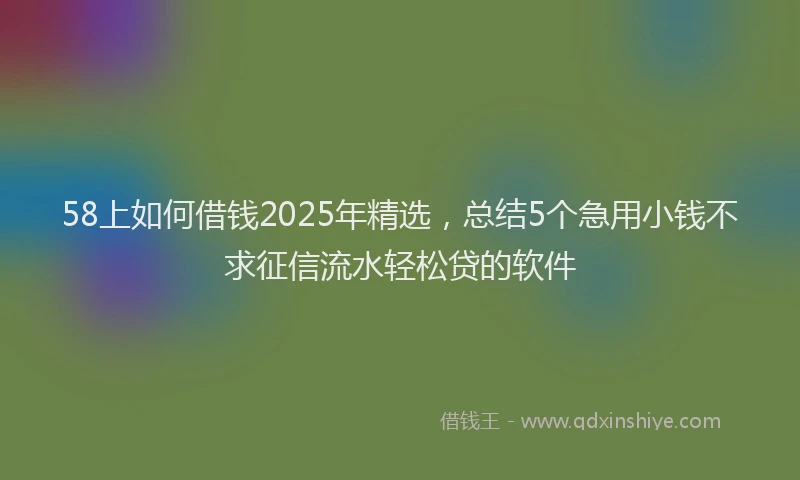 58上如何借钱2025年精选，总结5个急用小钱不求征信流水轻松贷的软件
