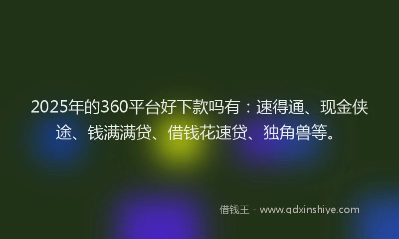 2025年的360平台好下款吗有：速得通、现金侠途、钱满满贷、借钱花速贷、独角兽等。