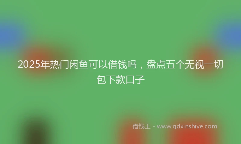 2025年热门闲鱼可以借钱吗，盘点五个无视一切包下款口子