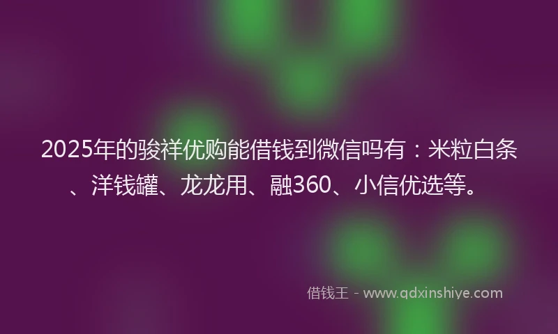 2025年的骏祥优购能借钱到微信吗有：米粒白条、洋钱罐、龙龙用、融360、小信优选等。