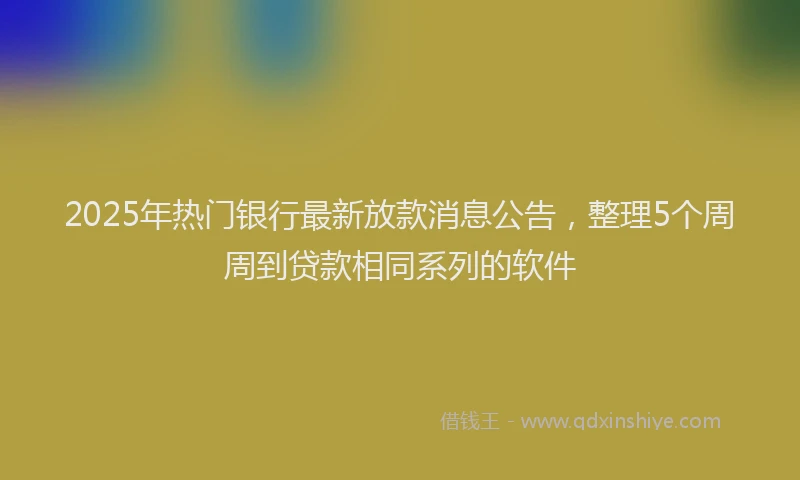 2025年热门银行最新放款消息公告，整理5个周周到贷款相同系列的软件