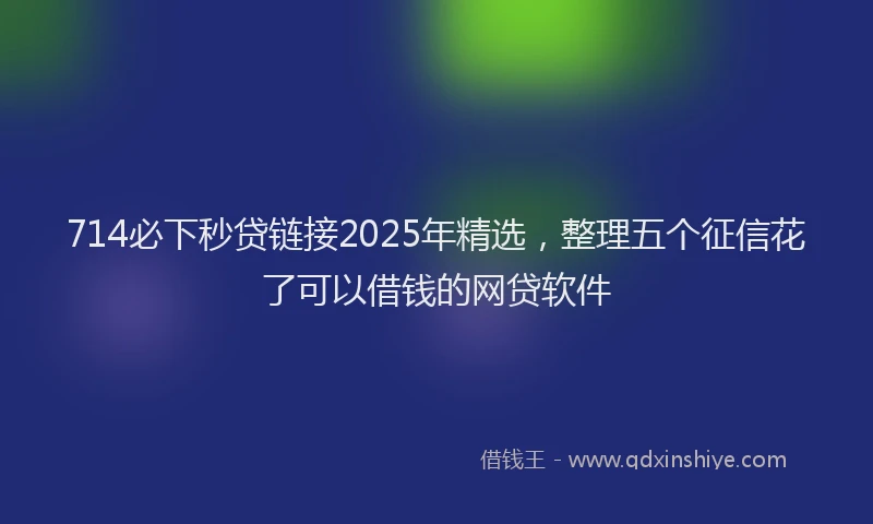 714必下秒贷链接2025年精选，整理五个征信花了可以借钱的网贷软件