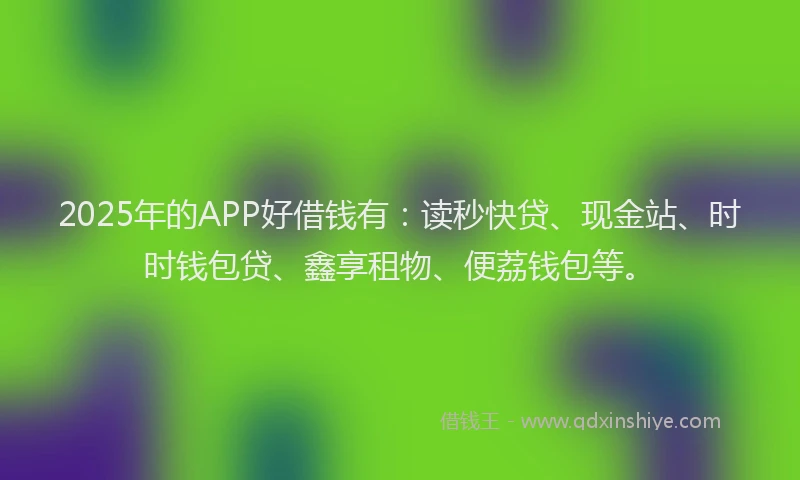 2025年的APP好借钱有：读秒快贷、现金站、时时钱包贷、鑫享租物、便荔钱包等。