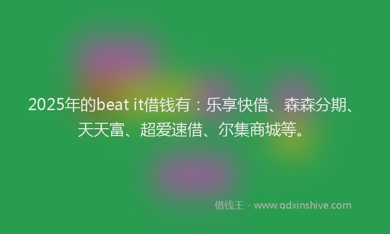2025年的beat it借钱有：乐享快借、森森分期、天天富、超爱速借、尔集商城等。