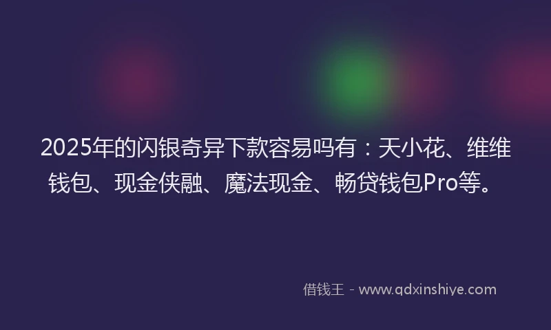 2025年的闪银奇异下款容易吗有：天小花、维维钱包、现金侠融、魔法现金、畅贷钱包Pro等。