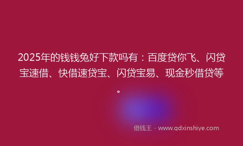 2025年的钱钱兔好下款吗有：百度贷你飞、闪贷宝速借、快借速贷宝、闪贷宝易、现金秒借贷等。