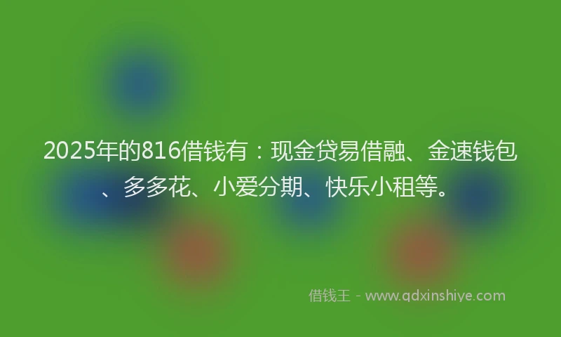 2025年的816借钱有：现金贷易借融、金速钱包、多多花、小爱分期、快乐小租等。