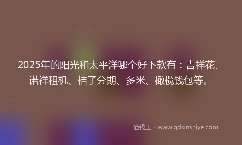 2025年的阳光和太平洋哪个好下款有：吉祥花、诺祥租机、桔子分期、多米、橄榄钱包等。