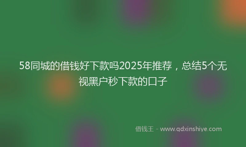 58同城的借钱好下款吗2025年推荐，总结5个无视黑户秒下款的口子