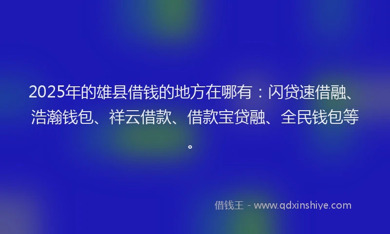 2025年的雄县借钱的地方在哪有：闪贷速借融、浩瀚钱包、祥云借款、借款宝贷融、全民钱包等。