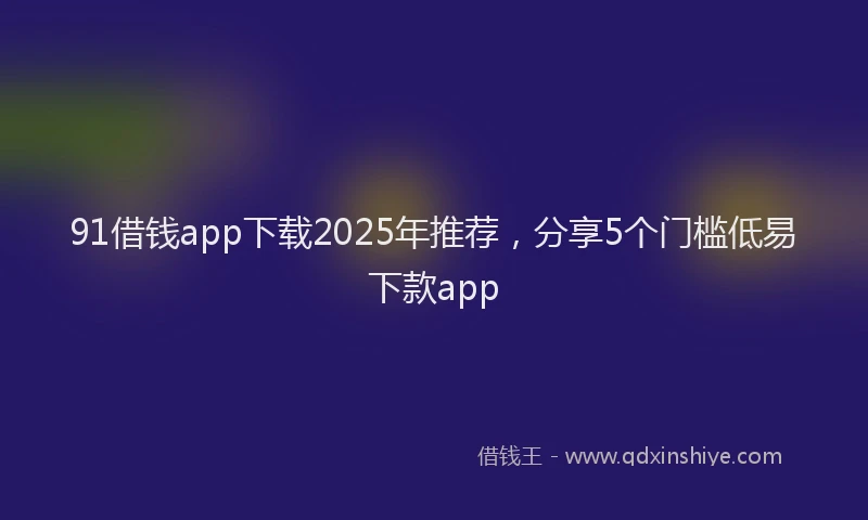 91借钱app下载2025年推荐，分享5个门槛低易下款app