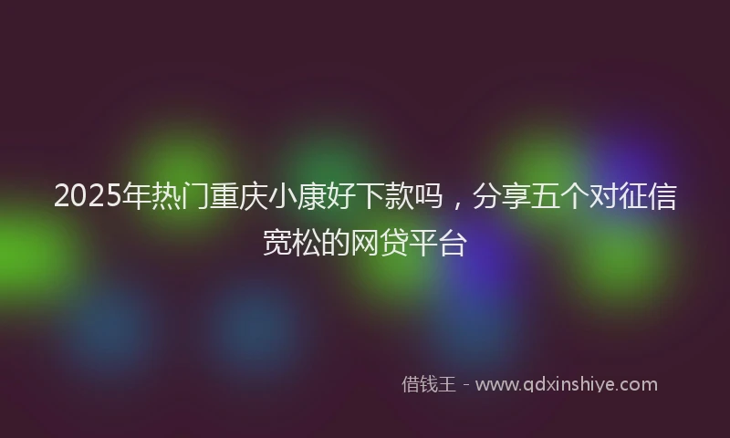 2025年热门重庆小康好下款吗，分享五个对征信宽松的网贷平台