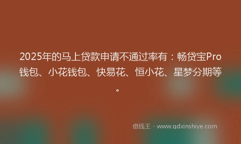 2025年的马上贷款申请不通过率有：畅贷宝Pro钱包、小花钱包、快易花、恒小花、星梦分期等。
