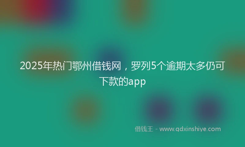 2025年热门鄂州借钱网，罗列5个逾期太多仍可下款的app