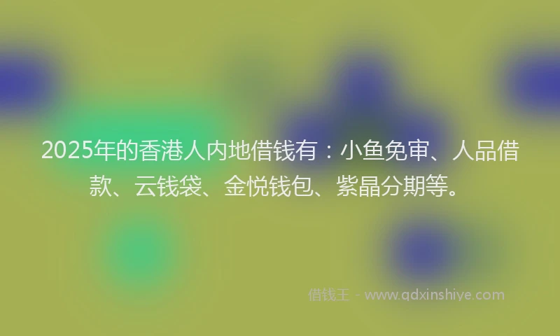 2025年的香港人内地借钱有：小鱼免审、人品借款、云钱袋、金悦钱包、紫晶分期等。