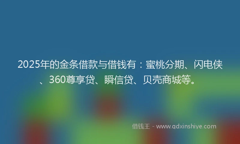 2025年的金条借款与借钱有：蜜桃分期、闪电侠、360尊享贷、瞬信贷、贝壳商城等。
