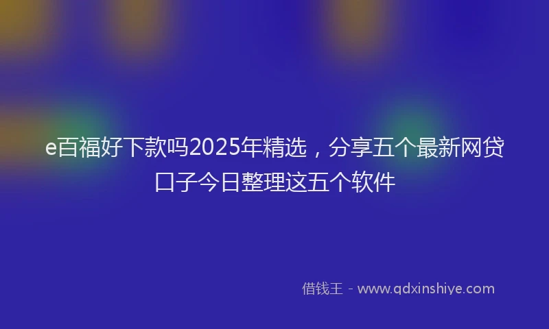 e百福好下款吗2025年精选，分享五个最新网贷口子今日整理这五个软件