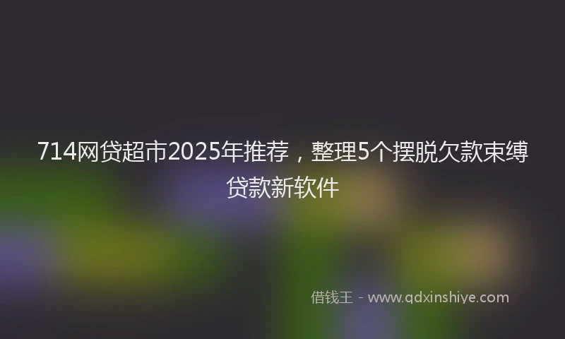 714网贷超市2025年推荐，整理5个摆脱欠款束缚贷款新软件