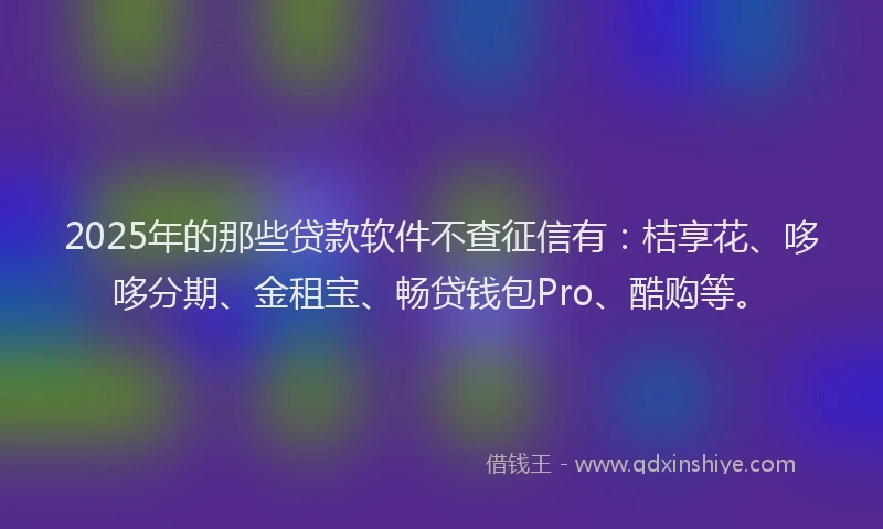 2025年的那些贷款软件不查征信有：桔享花、哆哆分期、金租宝、畅贷钱包Pro、酷购等。