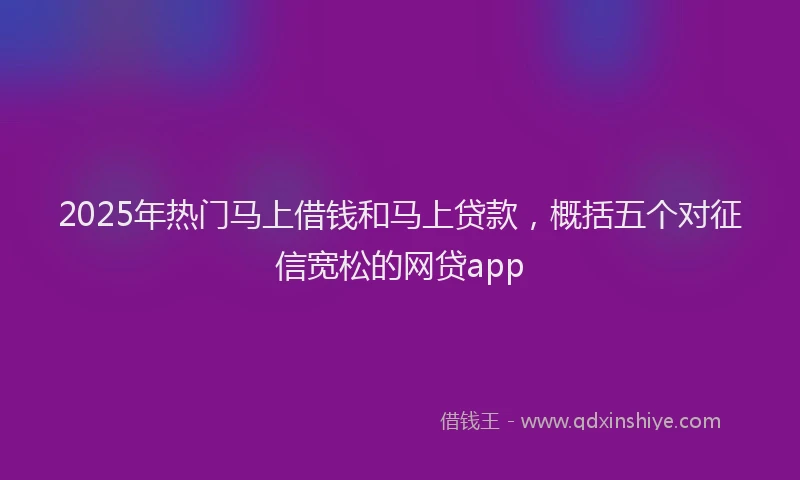 2025年热门马上借钱和马上贷款,概括五个对征信宽松的网贷app