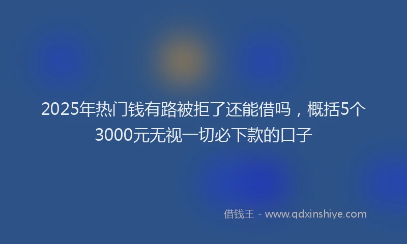 2025年热门钱有路被拒了还能借吗，概括5个3000元无视一切必下款的口子