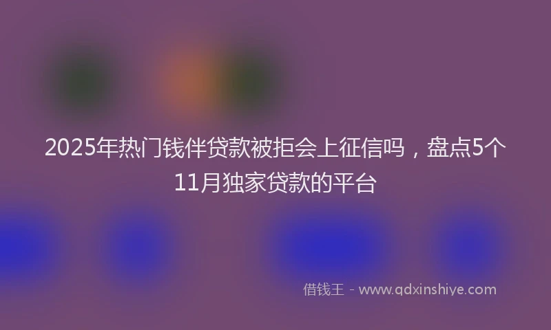 2025年热门钱伴贷款被拒会上征信吗，盘点5个11月独家贷款的平台