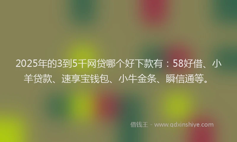 2025年的3到5千网贷哪个好下款有：58好借、小羊贷款、速享宝钱包、小牛金条、瞬信通等。